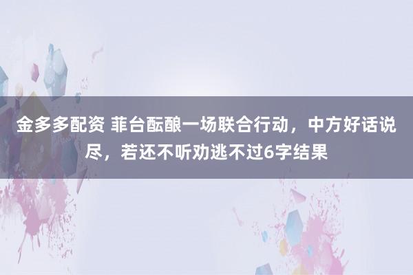 金多多配资 菲台酝酿一场联合行动，中方好话说尽，若还不听劝逃不过6字结果