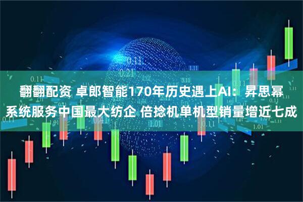 翻翻配资 卓郎智能170年历史遇上AI：昇思幂系统服务中国最大纺企 倍捻机单机型销量增近七成
