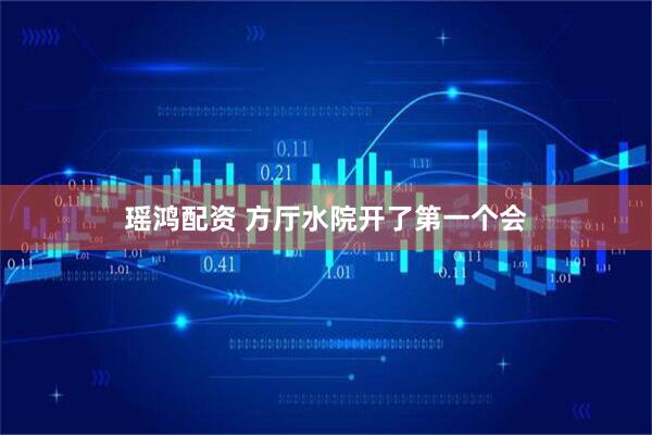 瑶鸿配资 方厅水院开了第一个会