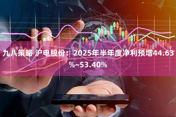 九八策略 沪电股份：2025年半年度净利预增44.63%~53.40%