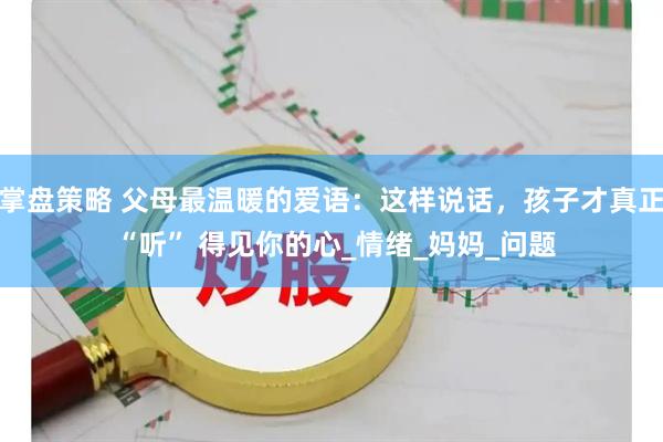 掌盘策略 父母最温暖的爱语：这样说话，孩子才真正 “听” 得见你的心_情绪_妈妈_问题