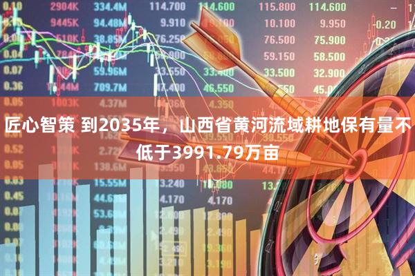 匠心智策 到2035年，山西省黄河流域耕地保有量不低于3991.79万亩