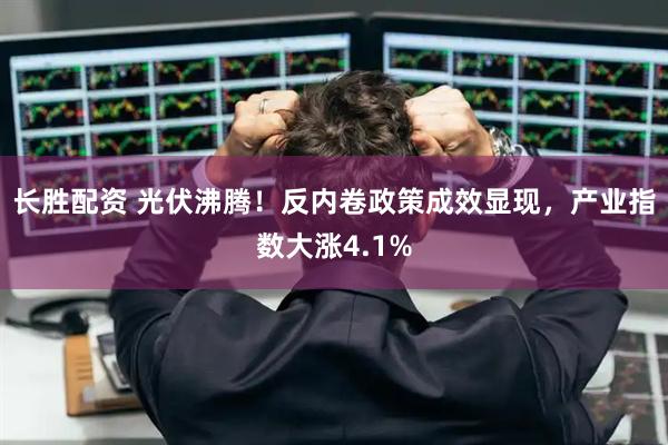 长胜配资 光伏沸腾！反内卷政策成效显现，产业指数大涨4.1%
