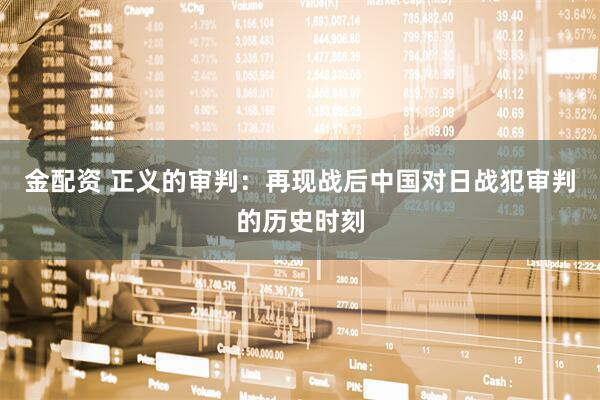 金配资 正义的审判：再现战后中国对日战犯审判的历史时刻
