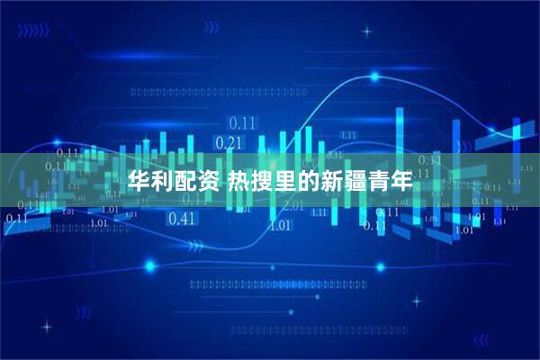 华利配资 热搜里的新疆青年