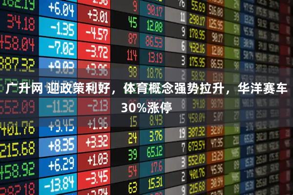 广升网 迎政策利好，体育概念强势拉升，华洋赛车30%涨停
