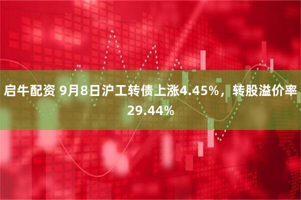 启牛配资 9月8日沪工转债上涨4.45%，转股溢价率29.44%