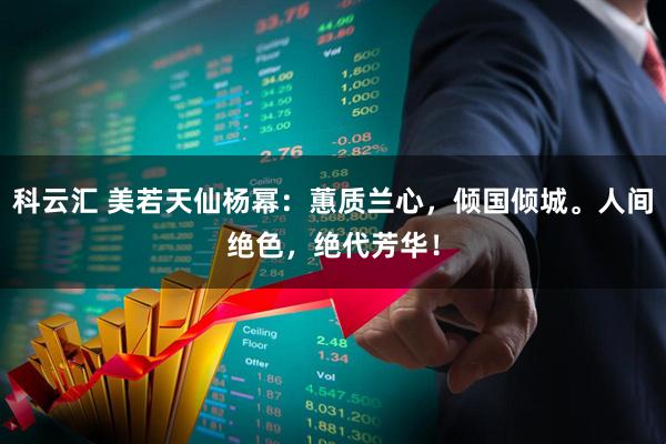 科云汇 美若天仙杨幂：蕙质兰心，倾国倾城。人间绝色，绝代芳华！