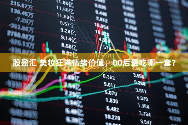 股盈汇 美妆狂卷情绪价值，00后最吃哪一套？