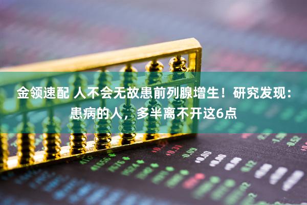 金领速配 人不会无故患前列腺增生！研究发现：患病的人，多半离不开这6点