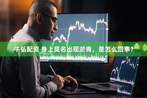 牛弘配资 身上莫名出现淤青，是怎么回事？